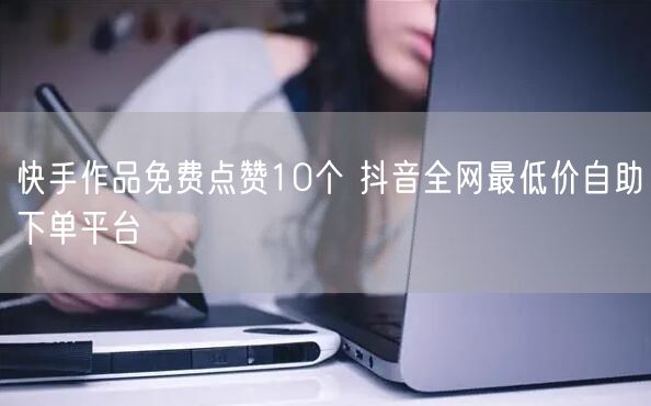 快手作品免费点赞10个 抖音全网最低价自助下单平台