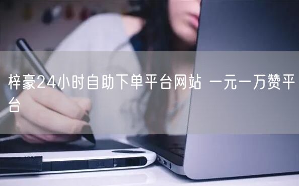 梓豪24小时自助下单平台网站 一元一万赞平台
