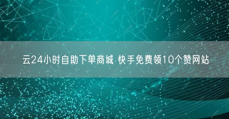 云24小时自助下单商城 快手免费领10个赞网站