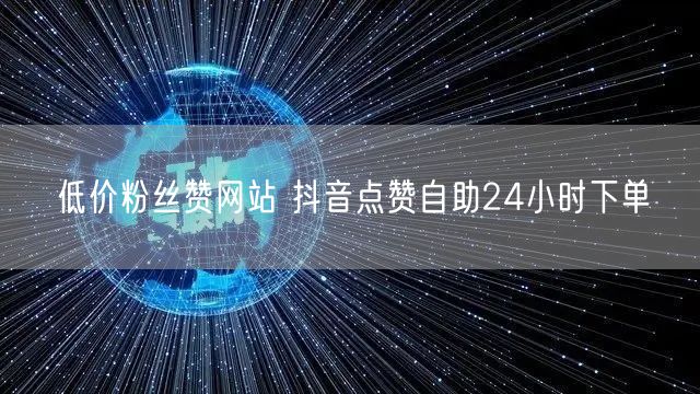 低价粉丝赞网站 抖音点赞自助24小时下单