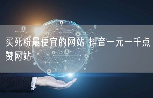 买死粉最便宜的网站 抖音一元一千点赞网站