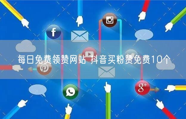 每日免费领赞网站 抖音买粉赞免费10个