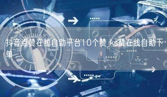 抖音点赞在线自助平台10个赞 ks赞在线自助下单