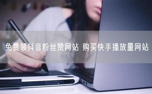 免费领抖音粉丝赞网站 购买快手播放量网站