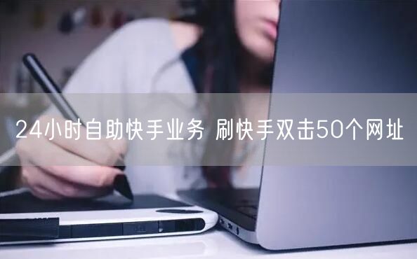 24小时自助快手业务 刷快手双击50个网址