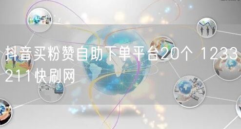 抖音买粉赞自助下单平台20个 1233211快刷网