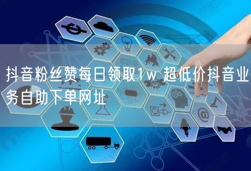 抖音粉丝赞每日领取1w 超低价抖音业务自助下单网址