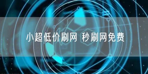 小超低价刷网 秒刷网免费