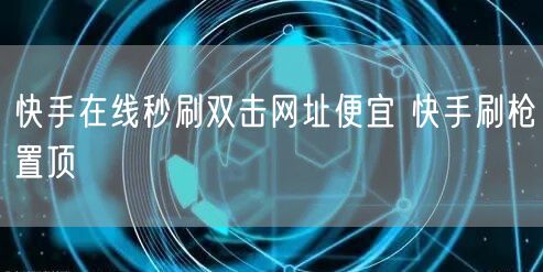 快手在线秒刷双击网址便宜 快手刷枪置顶