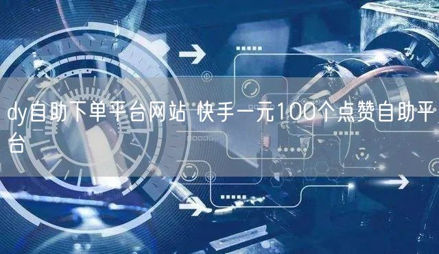 dy自助下单平台网站 快手一元100个点赞自助平台