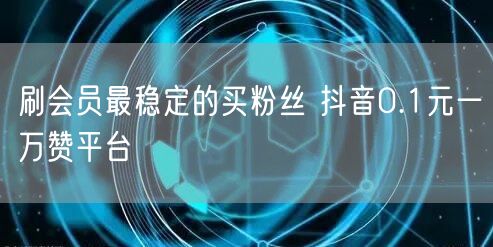 刷会员最稳定的买粉丝 抖音0.1元一万赞平台