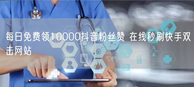 每日免费领10000抖音粉丝赞 在线秒刷快手双击网站