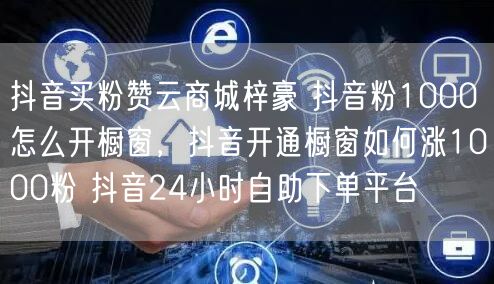 抖音买粉赞云商城梓豪 抖音粉1000怎么开橱窗，抖音开通橱窗如何涨1000粉 抖音24小时自助下单平台