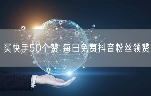 买快手50个赞 每日免费抖音粉丝领赞