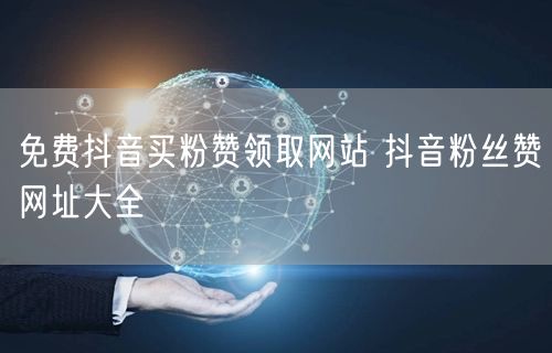 免费抖音买粉赞领取网站 抖音粉丝赞网址大全