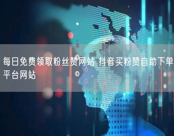 每日免费领取粉丝赞网站 抖音买粉赞自助下单平台网站