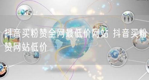 抖音买粉赞全网最低价网站 抖音买粉赞网站低价