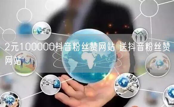 2元100000抖音粉丝赞网站 送抖音粉丝赞网站