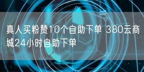 真人买粉赞10个自助下单 380云商城24小时自助下单