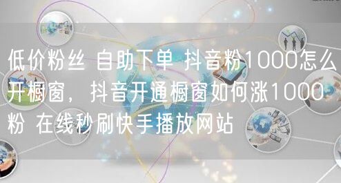低价粉丝 自助下单 抖音粉1000怎么开橱窗，抖音开通橱窗如何涨1000粉 在线秒刷快手播放网站