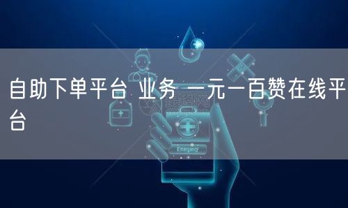 自助下单平台 业务 一元一百赞在线平台