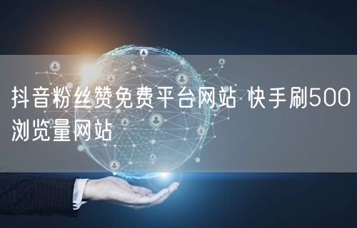 抖音粉丝赞免费平台网站 快手刷500浏览量网站