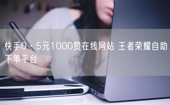 快手0·5元1000赞在线网站 王者荣耀自助下单平台
