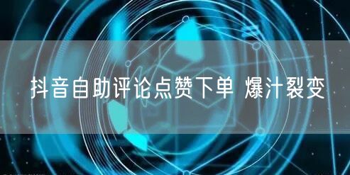 抖音自助评论点赞下单 爆汁裂变