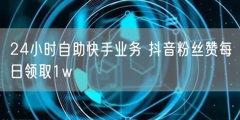 24小时自助快手业务 抖音粉丝赞每日领取1w