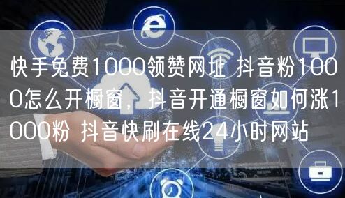 快手免费1000领赞网址 抖音粉1000怎么开橱窗，抖音开通橱窗如何涨1000粉 抖音快刷在线24小时网站