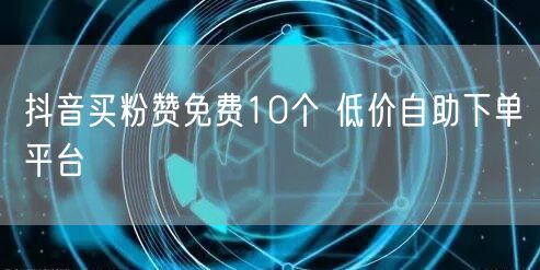 抖音买粉赞免费10个 低价自助下单平台