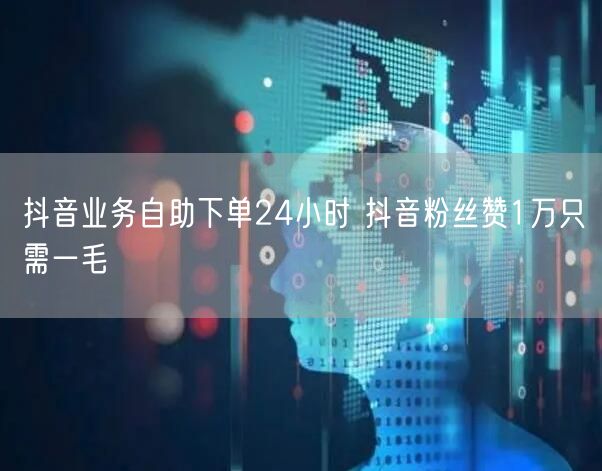 抖音业务自助下单24小时 抖音粉丝赞1万只需一毛