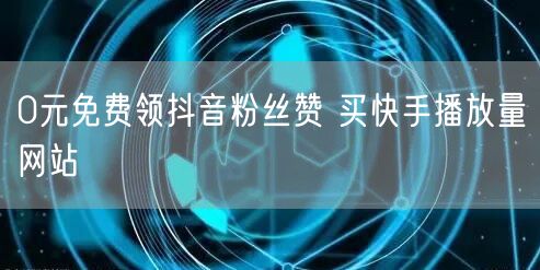 0元免费领抖音粉丝赞 买快手播放量网站