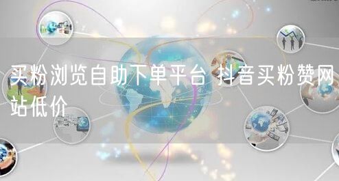 买粉浏览自助下单平台 抖音买粉赞网站低价