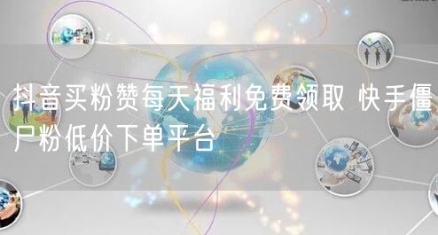 抖音买粉赞每天福利免费领取 快手僵尸粉低价下单平台
