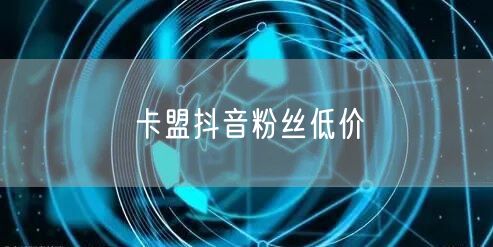 卡盟抖音粉丝低价