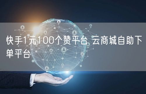 快手1元100个赞平台 云商城自助下单平台