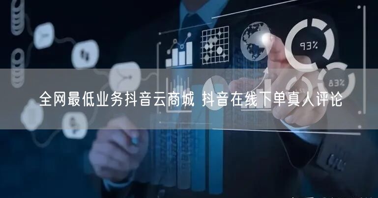 全网最低业务抖音云商城 抖音在线下单真人评论