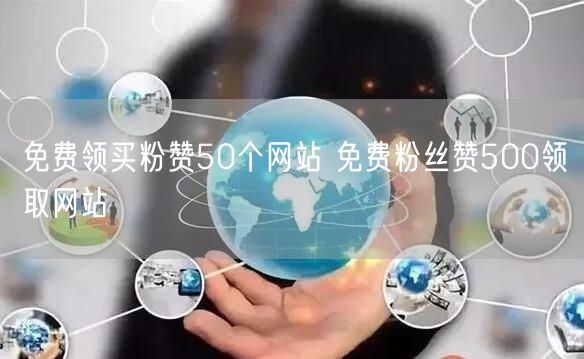 免费领买粉赞50个网站 免费粉丝赞500领取网站