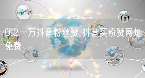 0.2一万抖音粉丝赞 抖音买粉赞网址免费