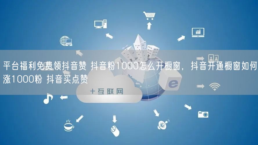 平台福利免费领抖音赞 抖音粉1000怎么开橱窗，抖音开通橱窗如何涨1000粉 抖音买点赞
