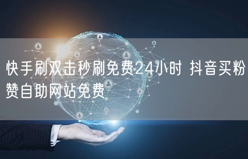 快手刷双击秒刷免费24小时 抖音买粉赞自助网站免费