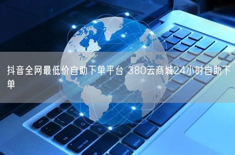 抖音全网最低价自助下单平台 380云商城24小时自助下单