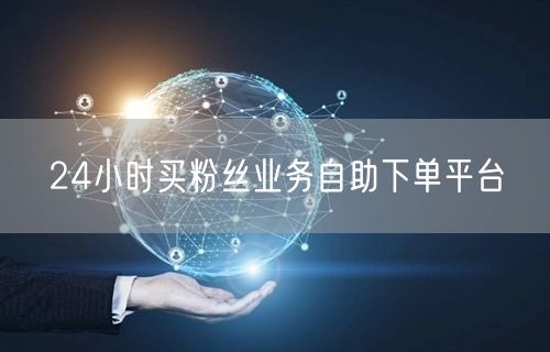 24小时买粉丝业务自助下单平台