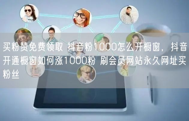 买粉赞免费领取 抖音粉1000怎么开橱窗，抖音开通橱窗如何涨1000粉 刷会员网站永久网址买粉丝