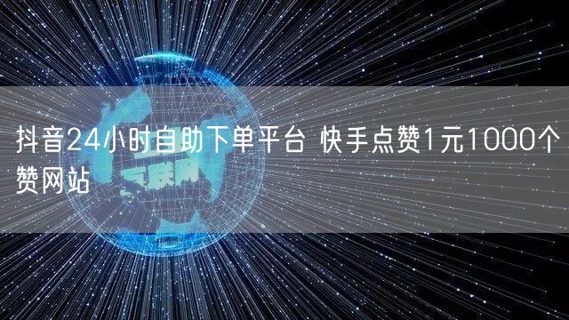 抖音24小时自助下单平台 快手点赞1元1000个赞网站