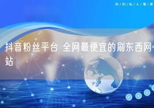 抖音粉丝平台 全网最便宜的刷东西网站