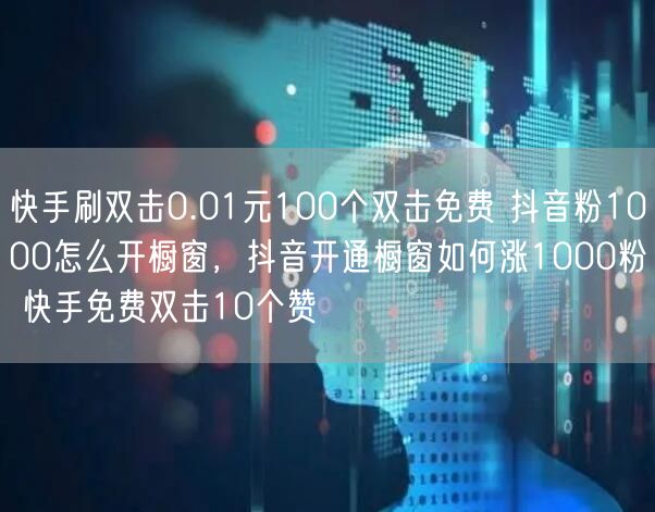 快手刷双击0.01元100个双击免费 抖音粉1000怎么开橱窗，抖音开通橱窗如何涨1000粉 快手免费双击10个赞