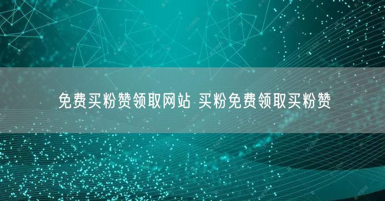 免费买粉赞领取网站 买粉免费领取买粉赞