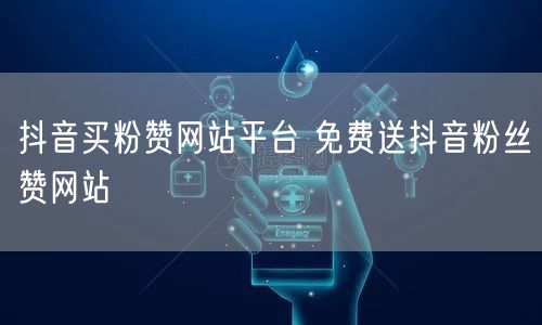 抖音买粉赞网站平台 免费送抖音粉丝赞网站
